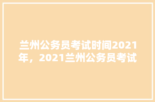 兰州公务员考试时间2021年，2021兰州公务员考试时间 专业填报