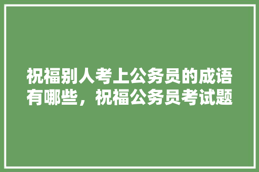 祝福别人考上公务员的成语有哪些，祝福公务员考试题的祝福语 公考知识