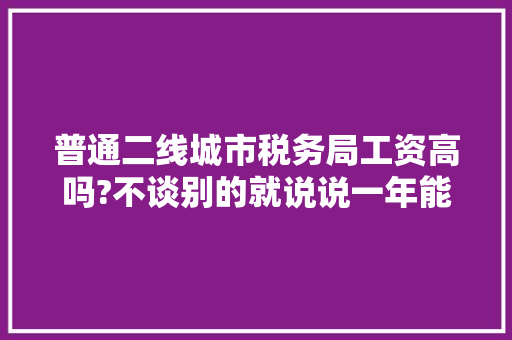 普通二线城市税务局工资高吗?不谈别的就说说一年能到手多少，台州公务员考试题库及答案 公考知识