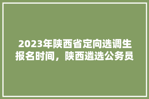 2023年陕西省定向选调生报名时间，陕西遴选公务员考试题及答案 专业填报
