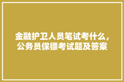 金融护卫人员笔试考什么，公务员保镖考试题及答案 大学排名