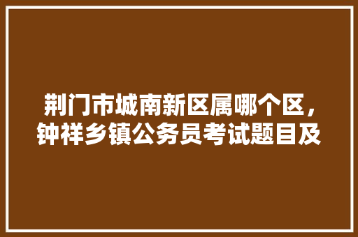 荆门市城南新区属哪个区，钟祥乡镇公务员考试题目及答案 大学排名