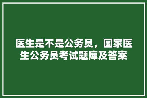 医生是不是公务员，国家医生公务员考试题库及答案