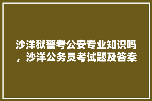 沙洋狱警考公安专业知识吗，沙洋公务员考试题及答案 专业填报
