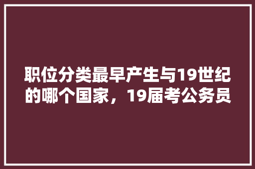 职位分类最早产生与19世纪的哪个国家，19届考公务员 建筑考试