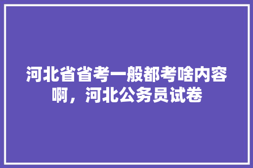 河北省省考一般都考啥内容啊，河北公务员试卷 教育科普