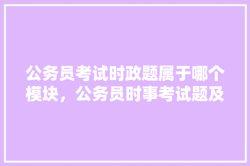 公务员考试时政题属于哪个模块，公务员时事考试题及答案 教育科普