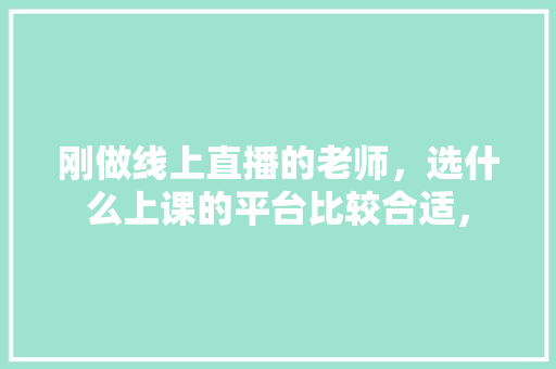 刚做线上直播的老师，选什么上课的平台比较合适， 专业填报