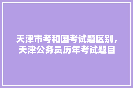 天津市考和国考试题区别，天津公务员历年考试题目 公考知识