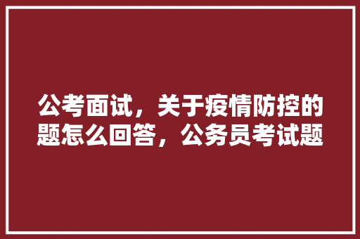 公考面试，关于疫情防控的题怎么回答，公务员考试题关于防疫的题目 专业填报