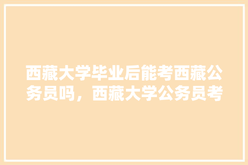 西藏大学毕业后能考西藏公务员吗，西藏大学公务员考试题及答案 大学排名