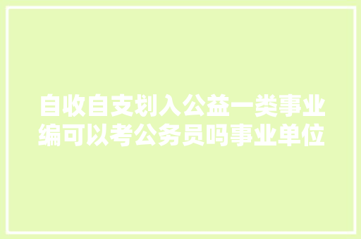自收自支划入公益一类事业编可以考公务员吗事业单位转，公务员转考事业单位 建筑考试