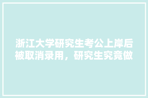 浙江大学研究生考公上岸后被取消录用，研究生究竟做错了什么，浙江公务员题目 建筑考试