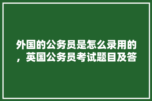 外国的公务员是怎么录用的，英国公务员考试题目及答案 建筑考试