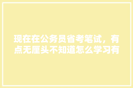 现在在公务员省考笔试，有点无厘头不知道怎么学习有什么好方法，公务员往年试题 教育科普