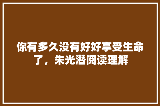 你有多久没有好好享受生命了，朱光潜阅读理解 大学排名
