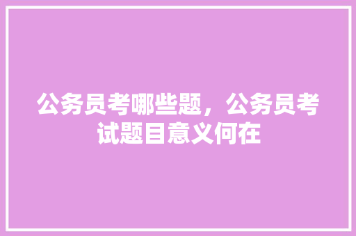 公务员考哪些题，公务员考试题目意义何在 大学排名