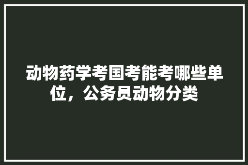 动物药学考国考能考哪些单位，公务员动物分类 公考知识