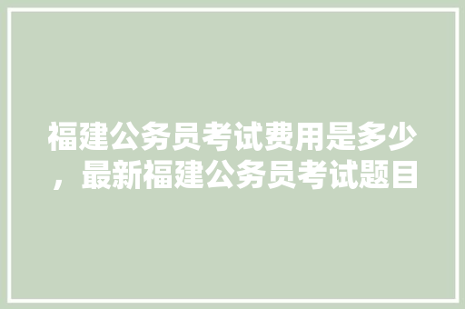 福建公务员考试费用是多少，最新福建公务员考试题目及答案