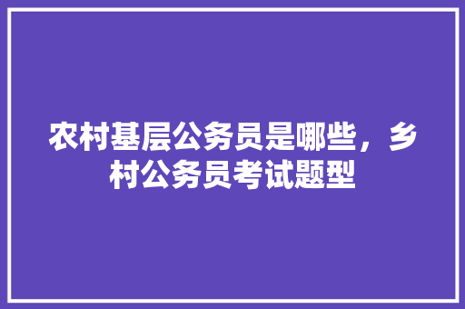 农村基层公务员是哪些，乡村公务员考试题型 教育科普