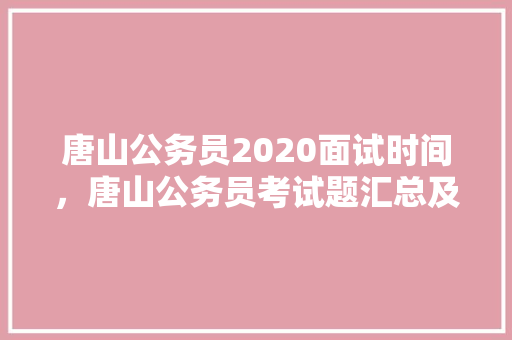 唐山公务员2020面试时间，唐山公务员考试题汇总及答案 专业填报
