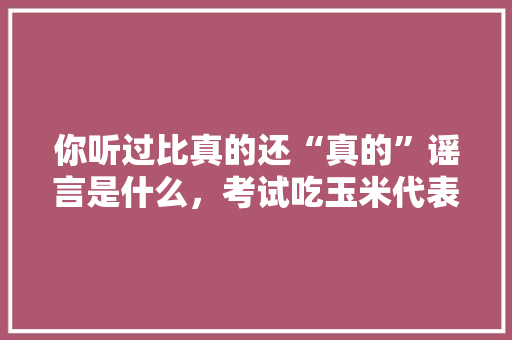 你听过比真的还“真的”谣言是什么，考试吃玉米代表什么