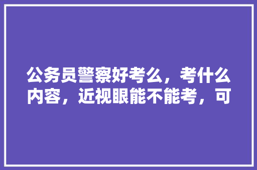公务员警察好考么，考什么内容，近视眼能不能考，可以考哪些职位，勤务公务员考试题及答案 教育科普