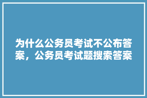 为什么公务员考试不公布答案，公务员考试题搜索答案在哪里 大学排名