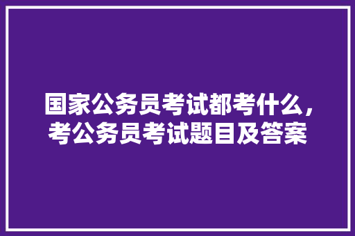 国家公务员考试都考什么，考公务员考试题目及答案 专业填报