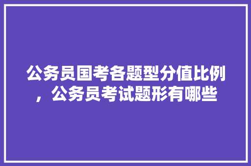 公务员国考各题型分值比例，公务员考试题形有哪些 公考知识