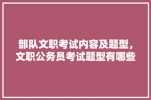 部队文职考试内容及题型，文职公务员考试题型有哪些 大学排名