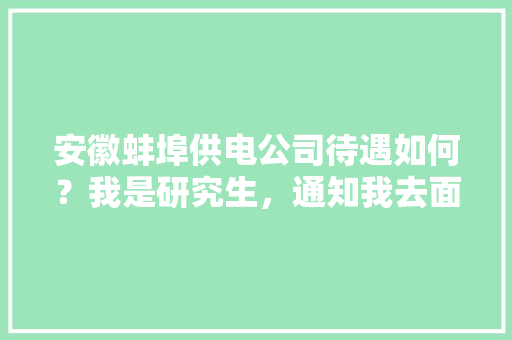安徽蚌埠供电公司待遇如何？我是研究生，通知我去面试，2021安徽省蚌埠市公务员考试职位表 专业填报