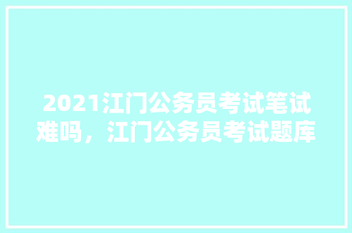 2021江门公务员考试笔试难吗，江门公务员考试题库及答案 建筑考试