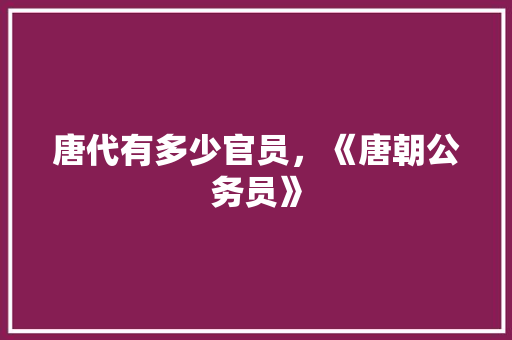 唐代有多少官员，《唐朝公务员》 专业填报
