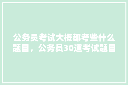 公务员考试大概都考些什么题目，公务员30道考试题目及答案 教育科普
