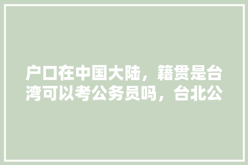 户口在中国大陆，籍贯是台湾可以考公务员吗，台北公务员考试题目及答案 教育科普