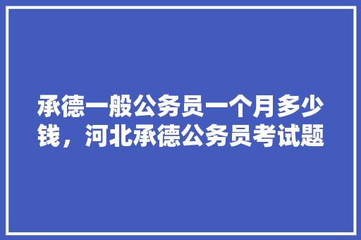 承德一般公务员一个月多少钱，河北承德公务员考试题库及答案 大学排名