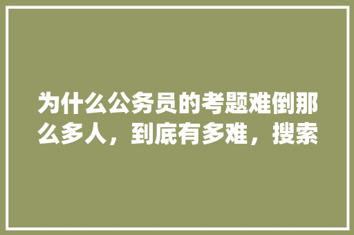 为什么公务员的考题难倒那么多人，到底有多难，搜索公务员考试题app 公考知识