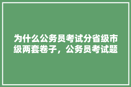 为什么公务员考试分省级市级两套卷子，公务员考试题不一样吗 专业填报