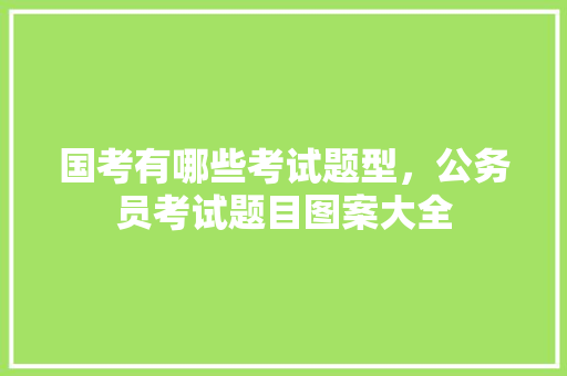 国考有哪些考试题型，公务员考试题目图案大全 专业填报