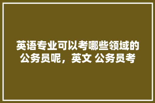 英语专业可以考哪些领域的公务员呢，英文 公务员考试题目及答案 建筑考试
