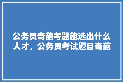 公务员奇葩考题能选出什么人才，公务员考试题目奇葩 公考知识