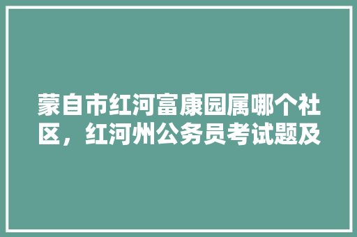 蒙自市红河富康园属哪个社区，红河州公务员考试题及答案 建筑考试