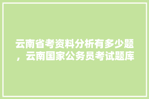 云南省考资料分析有多少题，云南国家公务员考试题库及答案 教育科普