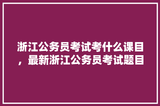 浙江公务员考试考什么课目，最新浙江公务员考试题目 建筑考试