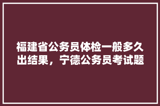 福建省公务员体检一般多久出结果，宁德公务员考试题库及答案 公考知识
