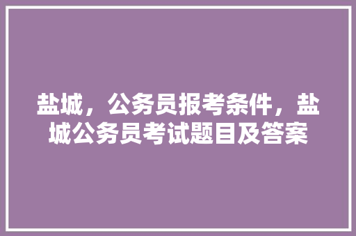 盐城，公务员报考条件，盐城公务员考试题目及答案 公考知识