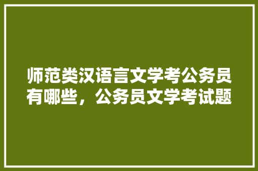 师范类汉语言文学考公务员有哪些，公务员文学考试题及答案