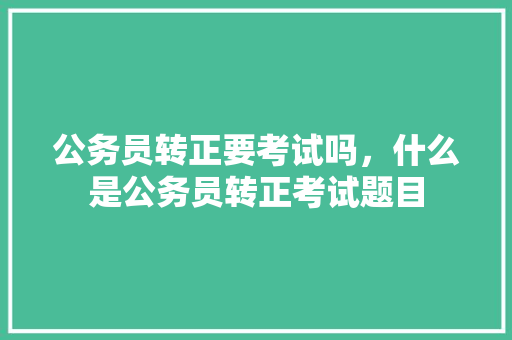 公务员转正要考试吗，什么是公务员转正考试题目