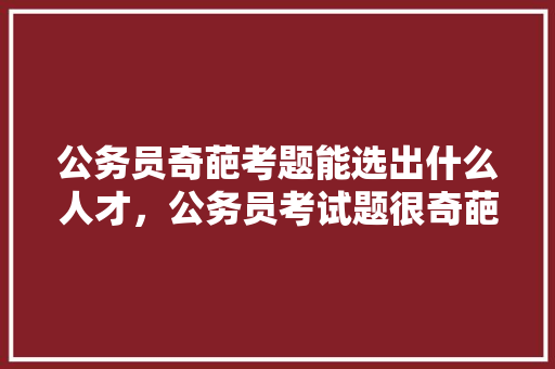 公务员奇葩考题能选出什么人才，公务员考试题很奇葩吗 建筑考试